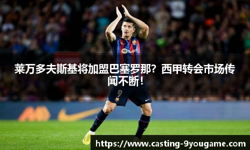 莱万多夫斯基将加盟巴塞罗那？西甲转会市场传闻不断！