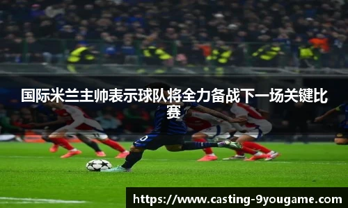 国际米兰主帅表示球队将全力备战下一场关键比赛