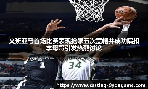 文班亚马首场比赛表现抢眼五次盖帽并成功隔扣字母哥引发热烈讨论