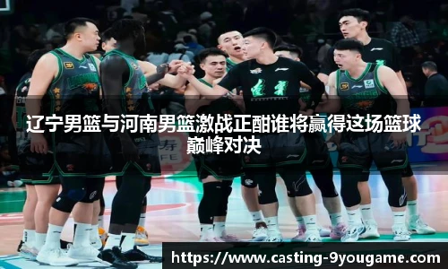 辽宁男篮与河南男篮激战正酣谁将赢得这场篮球巅峰对决