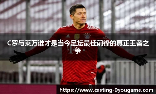 C罗与莱万谁才是当今足坛最佳前锋的真正王者之争