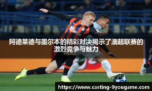 阿德莱德与墨尔本的精彩对决揭示了澳超联赛的激烈竞争与魅力