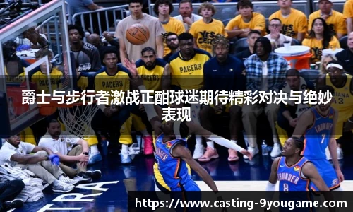 爵士与步行者激战正酣球迷期待精彩对决与绝妙表现