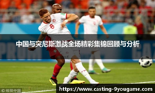 中国与突尼斯激战全场精彩集锦回顾与分析